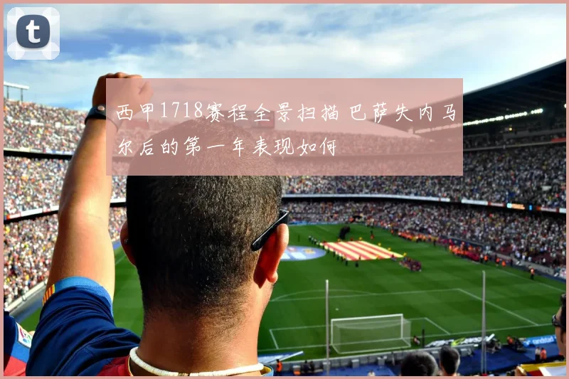 西甲1718赛程全景扫描 巴萨失内马尔后的第一年表现如何