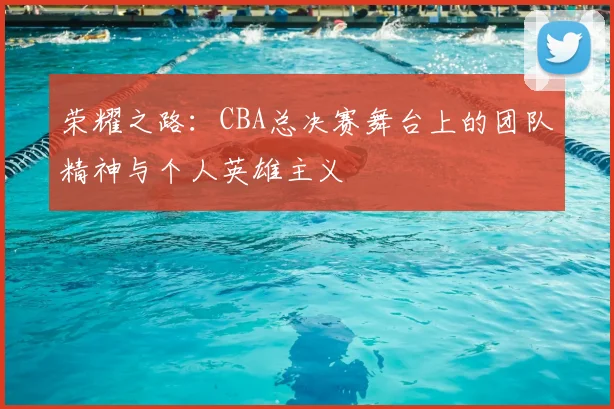 荣耀之路：CBA总决赛舞台上的团队精神与个人英雄主义