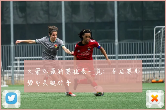 火箭队最新赛程表一览:季后赛形势与关键对手