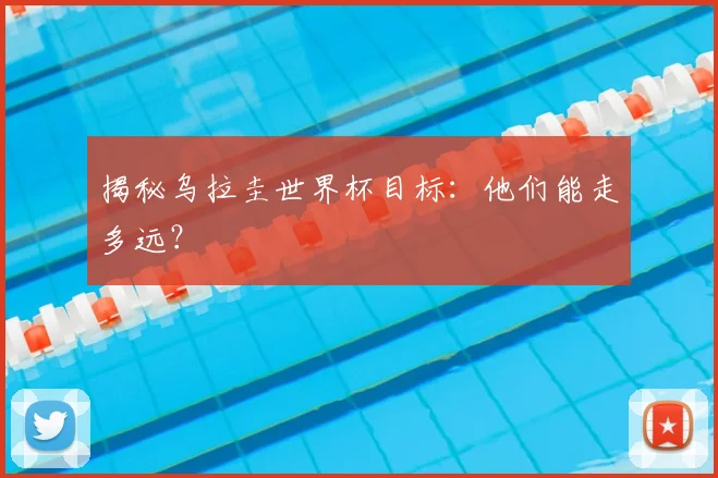揭秘乌拉圭世界杯目标:他们能走多远?