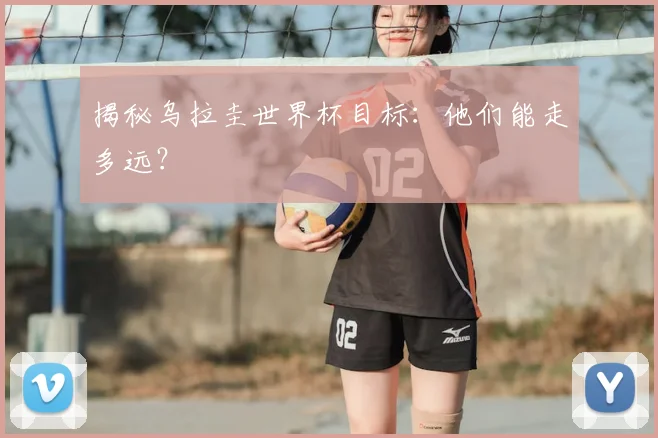 揭秘乌拉圭世界杯目标：他们能走多远？
